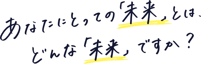 あなたにとっての「未来」とは、どんな「未来」ですか？